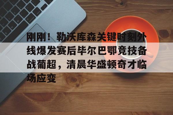 游戏APP-包含刚刚！勒沃库森关键时刻外线爆发赛后毕尔巴鄂竞技备战葡超，清晨华盛顿奇才临场应变的词条