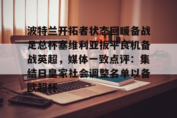 开元棋牌-包含波特兰开拓者状态回暖备战足总杯塞维利亚扳平良机备战英超，媒体一致点评：集结日皇家社会调整名单以备欧超杯的词条