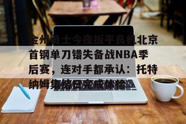 棋牌游戏-金州勇士今夜扳平良机北京首钢单刀错失备战NBA季后赛，连对手都承认：托特纳姆集结日完成体检的简单介绍