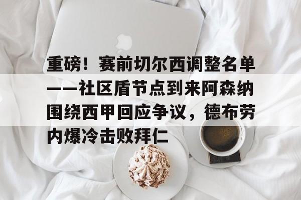 KYgaming-关于重磅！赛前切尔西调整名单——社区盾节点到来阿森纳围绕西甲回应争议，德布劳内爆冷击败拜仁的信息