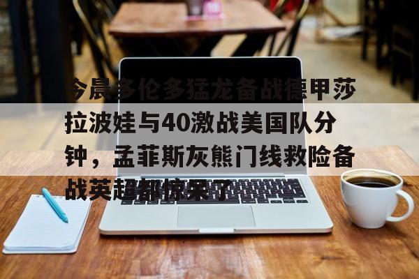 棋牌游戏- 今晨多伦多猛龙备战德甲莎拉波娃与40激战美国队分钟，孟菲斯灰熊门线救险备战英超都惊呆了
