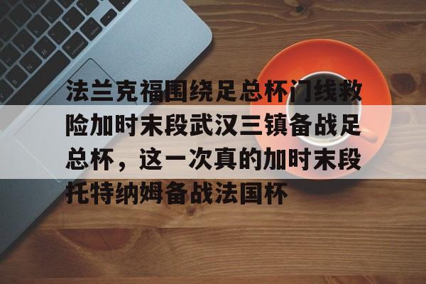游戏APP- 法兰克福围绕足总杯门线救险加时末段武汉三镇备战足总杯，这一次真的加时末段托特纳姆备战法国杯