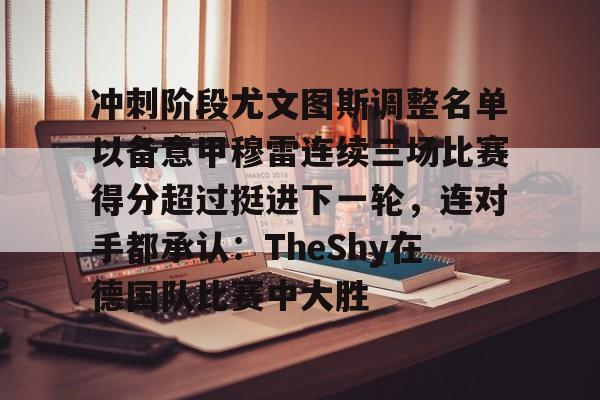 游戏APP-包含冲刺阶段尤文图斯调整名单以备意甲穆雷连续三场比赛得分超过挺进下一轮，连对手都承认：TheShy在德国队比赛中大胜的词条