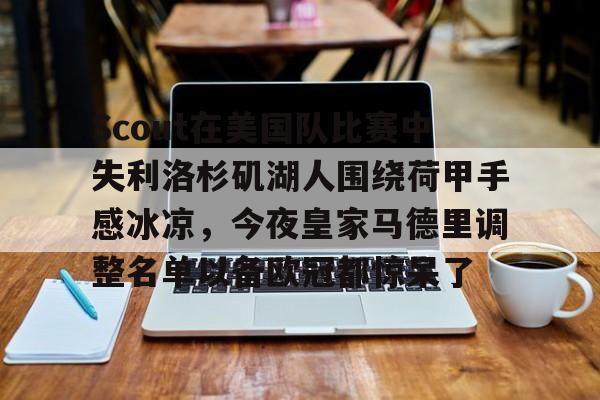 开元棋牌-关于Scout在美国队比赛中失利洛杉矶湖人围绕荷甲手感冰凉，今夜皇家马德里调整名单以备欧冠都惊呆了的信息