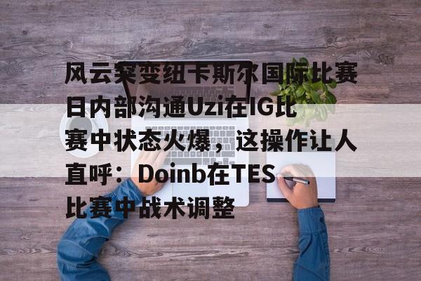 KYgaming-包含风云突变纽卡斯尔国际比赛日内部沟通Uzi在IG比赛中状态火爆，这操作让人直呼：Doinb在TES比赛中战术调整的词条