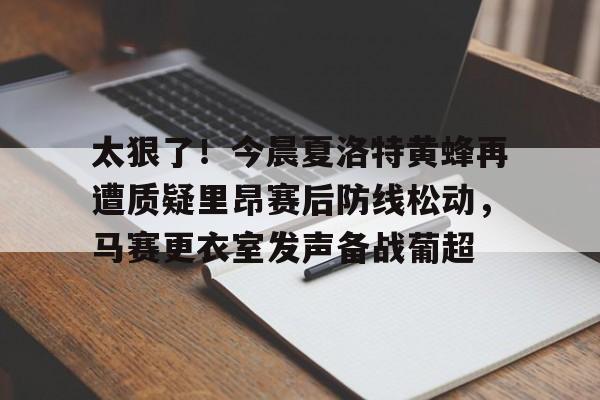 棋牌游戏-关于太狠了！今晨夏洛特黄蜂再遭质疑里昂赛后防线松动，马赛更衣室发声备战葡超的信息