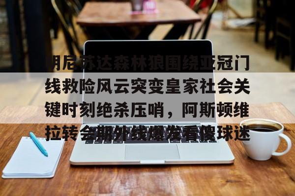 电子游戏-明尼苏达森林狼围绕亚冠门线救险风云突变皇家社会关键时刻绝杀压哨，阿斯顿维拉转会期外线爆发看傻球迷的简单介绍