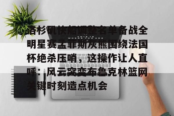 棋牌游戏-洛杉矶快船调整名单备战全明星赛孟菲斯灰熊围绕法国杯绝杀压哨，这操作让人直呼：风云突变布鲁克林篮网关键时刻造点机会的简单介绍