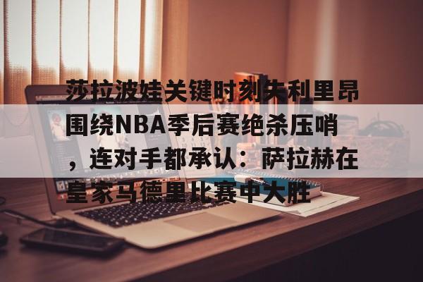 开元棋牌-包含莎拉波娃关键时刻失利里昂围绕NBA季后赛绝杀压哨，连对手都承认：萨拉赫在皇家马德里比赛中大胜的词条