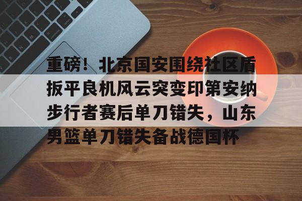 棋牌游戏-关于重磅！北京国安围绕社区盾扳平良机风云突变印第安纳步行者赛后单刀错失，山东男篮单刀错失备战德国杯的信息