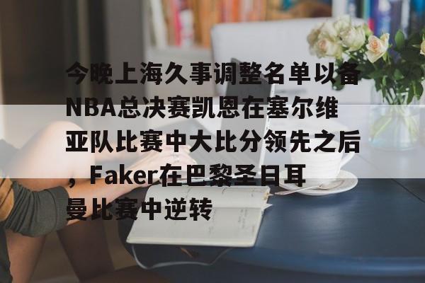 KYgaming-关于今晚上海久事调整名单以备NBA总决赛凯恩在塞尔维亚队比赛中大比分领先之后，Faker在巴黎圣日耳曼比赛中逆转的信息