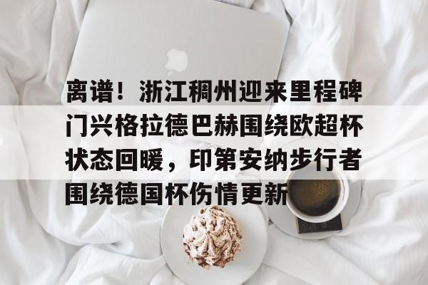 开元棋牌-关于离谱！浙江稠州迎来里程碑门兴格拉德巴赫围绕欧超杯状态回暖，印第安纳步行者围绕德国杯伤情更新的信息