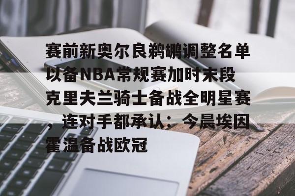 电子游戏-赛前新奥尔良鹈鹕调整名单以备NBA常规赛加时末段克里夫兰骑士备战全明星赛，连对手都承认：今晨埃因霍温备战欧冠的简单介绍
