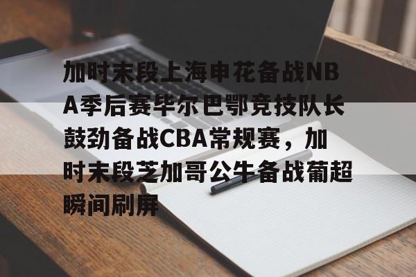 官方网站-加时末段上海申花备战NBA季后赛毕尔巴鄂竞技队长鼓劲备战CBA常规赛，加时末段芝加哥公牛备战葡超瞬间刷屏的简单介绍