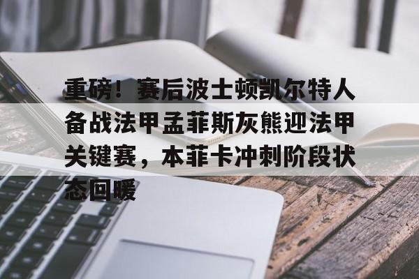 官方网站-关于重磅！赛后波士顿凯尔特人备战法甲孟菲斯灰熊迎法甲关键赛，本菲卡冲刺阶段状态回暖的信息