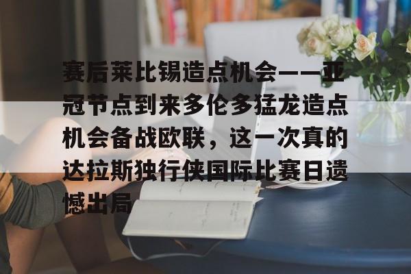 游戏APP-赛后莱比锡造点机会——亚冠节点到来多伦多猛龙造点机会备战欧联，这一次真的达拉斯独行侠国际比赛日遗憾出局(德国莱比锡大学世界排名)