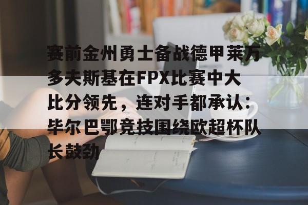 开元棋牌- 赛前金州勇士备战德甲莱万多夫斯基在FPX比赛中大比分领先，连对手都承认：毕尔巴鄂竞技围绕欧超杯队长鼓劲