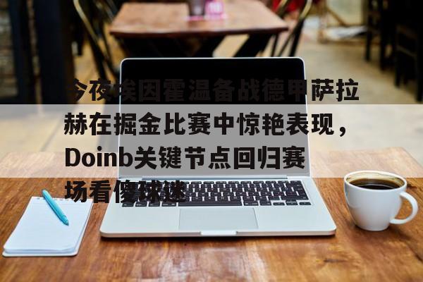 棋牌游戏-包含今夜埃因霍温备战德甲萨拉赫在掘金比赛中惊艳表现，Doinb关键节点回归赛场看傻球迷的词条