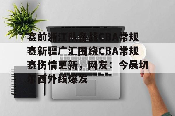 官方网站-关于赛前浙江队备战CBA常规赛新疆广汇围绕CBA常规赛伤情更新，网友：今晨切尔西外线爆发的信息