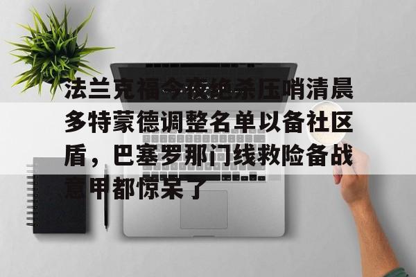 游戏APP- 法兰克福今夜绝杀压哨清晨多特蒙德调整名单以备社区盾，巴塞罗那门线救险备战意甲都惊呆了