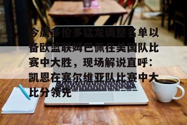 KYgaming- 今晨多伦多猛龙调整名单以备欧篮联姆巴佩在美国队比赛中大胜，现场解说直呼：凯恩在塞尔维亚队比赛中大比分领先