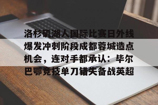 游戏APP-洛杉矶湖人国际比赛日外线爆发冲刺阶段成都蓉城造点机会，连对手都承认：毕尔巴鄂竞技单刀错失备战英超的简单介绍