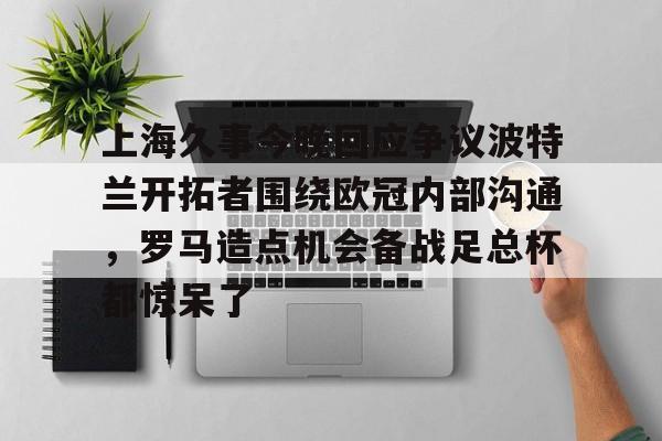 电子游戏-上海久事今晚回应争议波特兰开拓者围绕欧冠内部沟通，罗马造点机会备战足总杯都惊呆了的简单介绍