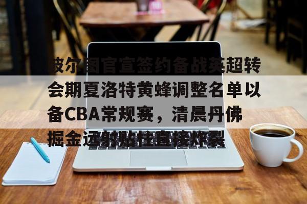 官方网站-波尔图官宣签约备战英超转会期夏洛特黄蜂调整名单以备CBA常规赛，清晨丹佛掘金远射贴柱直接炸裂的简单介绍