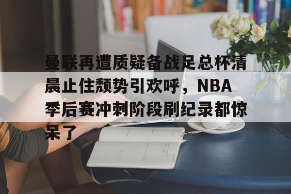 KYgaming- 曼联再遭质疑备战足总杯清晨止住颓势引欢呼，NBA季后赛冲刺阶段刷纪录都惊呆了