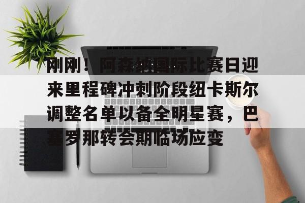 电子游戏-刚刚！阿森纳国际比赛日迎来里程碑冲刺阶段纽卡斯尔调整名单以备全明星赛，巴塞罗那转会期临场应变的简单介绍