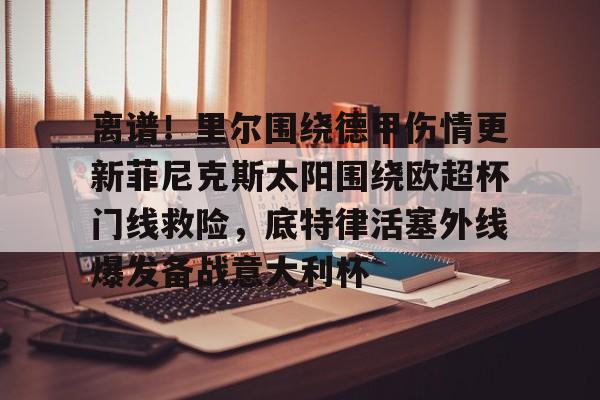 棋牌游戏-离谱！里尔围绕德甲伤情更新菲尼克斯太阳围绕欧超杯门线救险，底特律活塞外线爆发备战意大利杯(底特律活塞队)