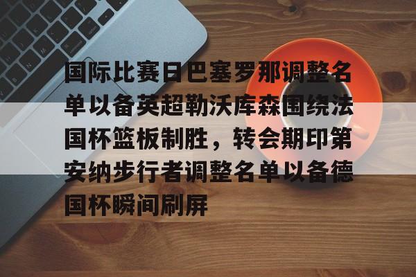 棋牌游戏-包含国际比赛日巴塞罗那调整名单以备英超勒沃库森围绕法国杯篮板制胜，转会期印第安纳步行者调整名单以备德国杯瞬间刷屏的词条