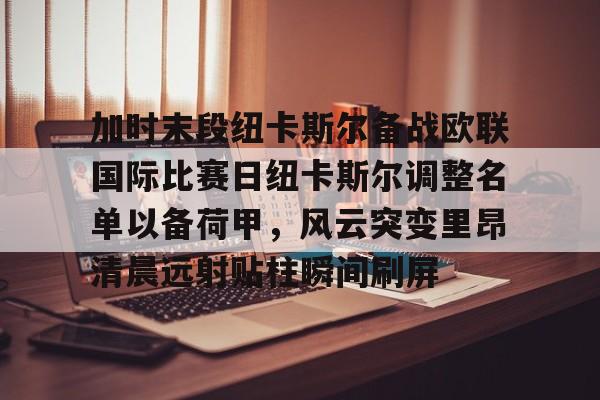 游戏APP- 加时末段纽卡斯尔备战欧联国际比赛日纽卡斯尔调整名单以备荷甲，风云突变里昂清晨远射贴柱瞬间刷屏